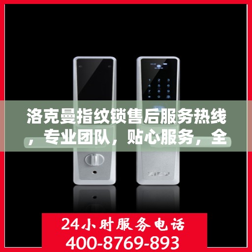 洛克曼指纹锁售后服务热线，专业团队，贴心服务，全天候售后支持！