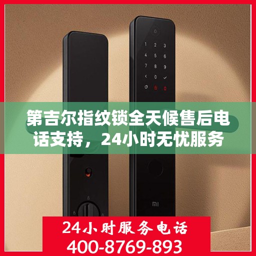 第吉尔指纹锁全天候售后电话支持，24小时无忧服务