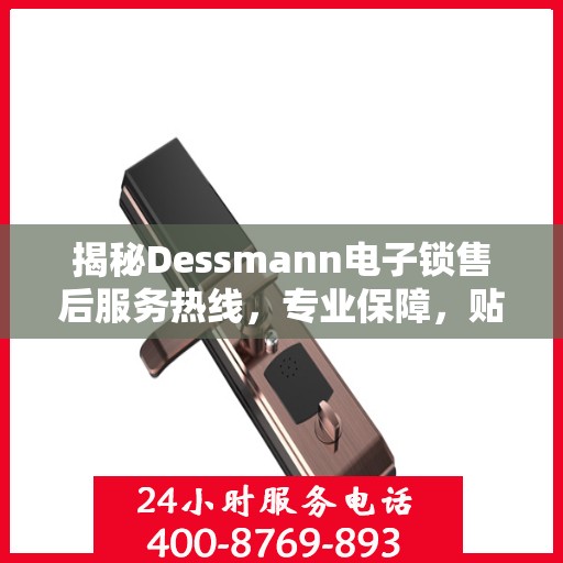 揭秘Dessmann电子锁售后服务热线，专业保障，贴心服务！