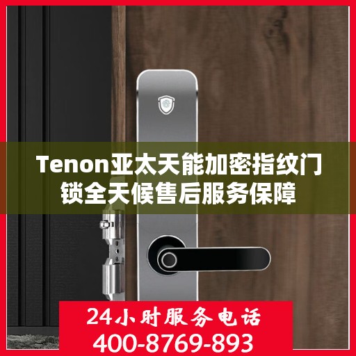 Tenon亚太天能加密指纹门锁全天候售后服务保障