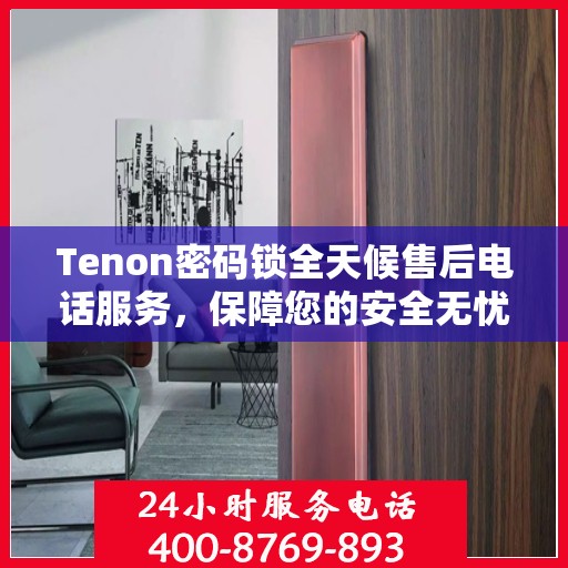 Tenon密码锁全天候售后电话服务，保障您的安全无忧！