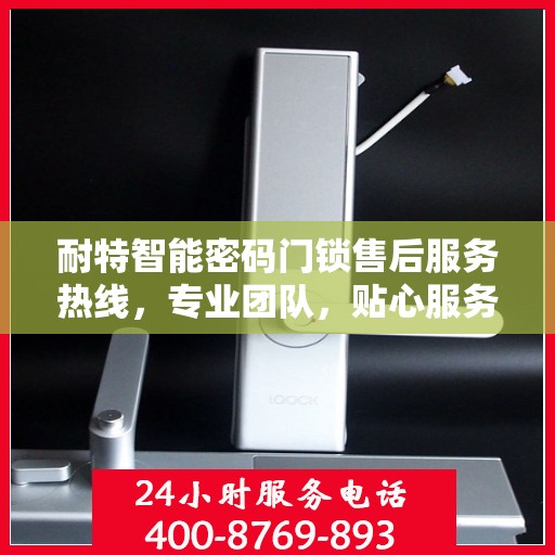 耐特智能密码门锁售后服务热线，专业团队，贴心服务，为您的锁具保驾护航！