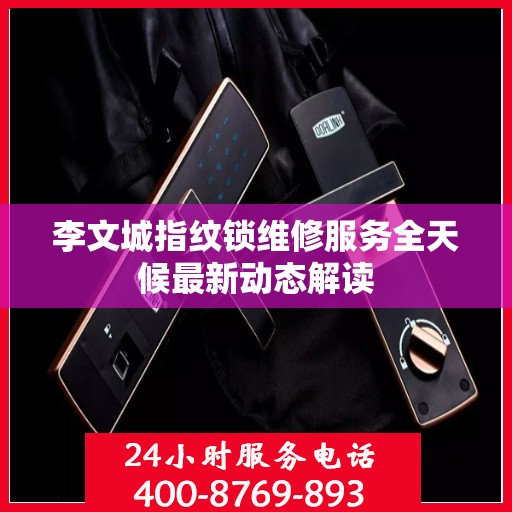 李文城指纹锁维修服务全天候最新动态解读