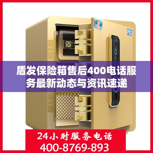 盾发保险箱售后400电话服务最新动态与资讯速递