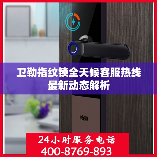 卫勒指纹锁全天候客服热线最新动态解析