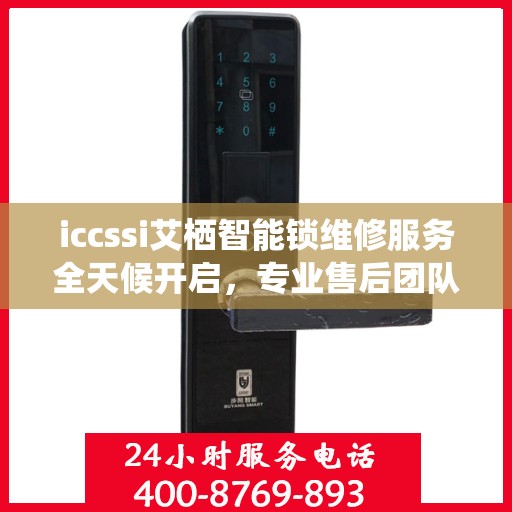 iccssi艾栖智能锁维修服务全天候开启，专业售后团队提供24小时服务热线