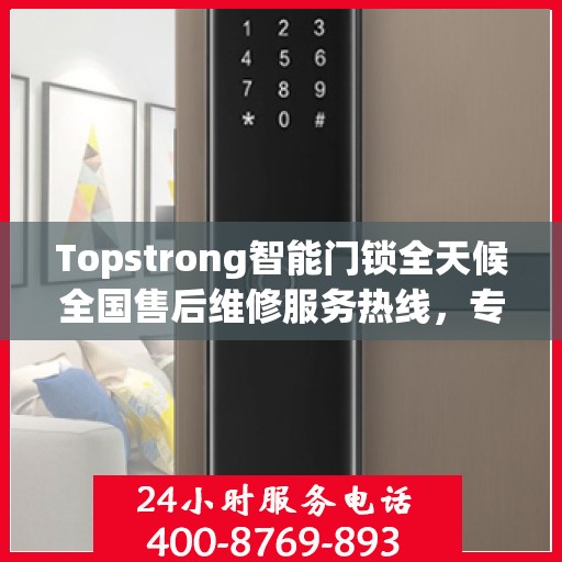Topstrong智能门锁全天候全国售后维修服务热线，专业联保服务保障无忧！
