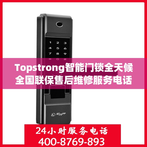 Topstrong智能门锁全天候全国联保售后维修服务电话，专业解决您的锁事无忧