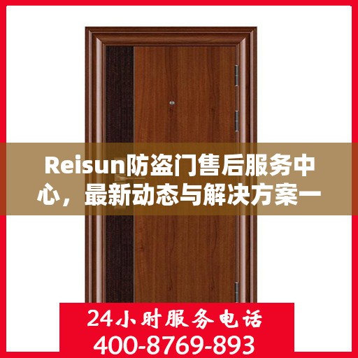 Reisun防盗门售后服务中心，最新动态与解决方案一网打尽