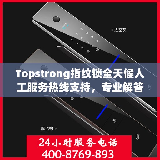 Topstrong指纹锁全天候人工服务热线支持，专业解答您的疑问
