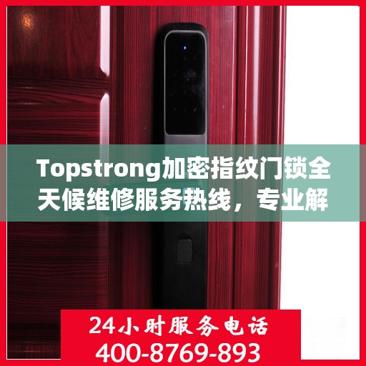 Topstrong加密指纹门锁全天候维修服务热线，专业解决门锁难题！