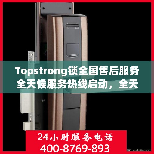 Topstrong锁全国售后服务全天候服务热线启动，全天候电话支持服务为您保驾护航