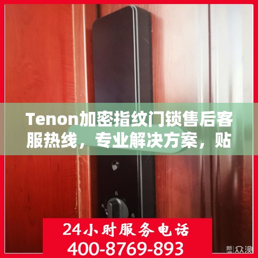 Tenon加密指纹门锁售后客服热线，专业解决方案，贴心服务保障安全锁具问题