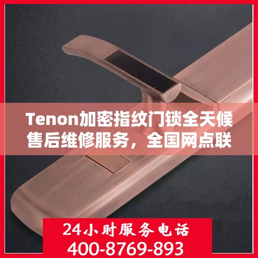 Tenon加密指纹门锁全天候售后维修服务，全国网点联动，专业快速响应服务热线