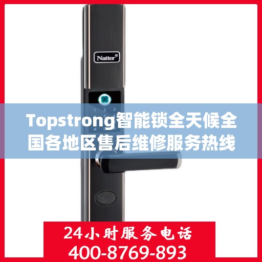 Topstrong智能锁全天候全国各地区售后维修服务热线与联保保障