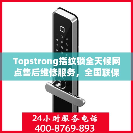 Topstrong指纹锁全天候网点售后维修服务，全国联保热线，贴心保障您的安全