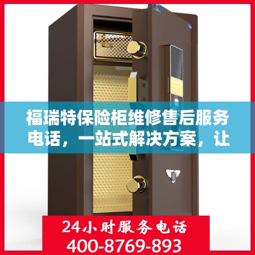 福瑞特保险柜维修售后服务电话，一站式解决方案，让您轻松读懂售后保障流程