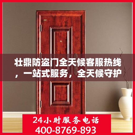 壮鼎防盗门全天候客服热线，一站式服务，全天候守护您的安全门