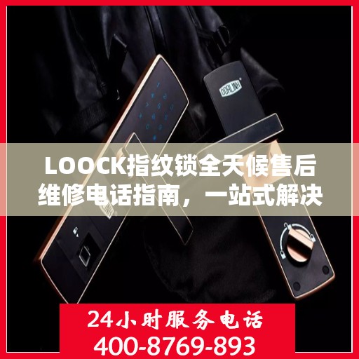 LOOCK指纹锁全天候售后维修电话指南，一站式解决您的服务需求