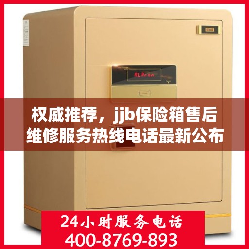 权威推荐，jjb保险箱售后维修服务热线电话最新公布