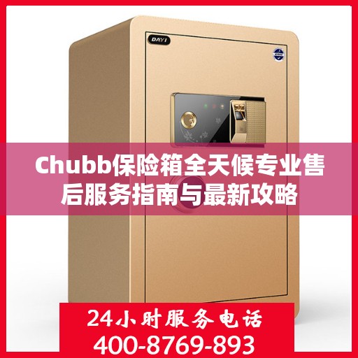 Chubb保险箱全天候专业售后服务指南与最新攻略