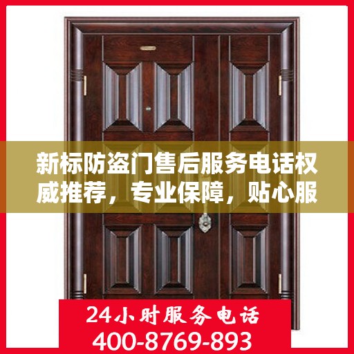 新标防盗门售后服务电话权威推荐，专业保障，贴心服务