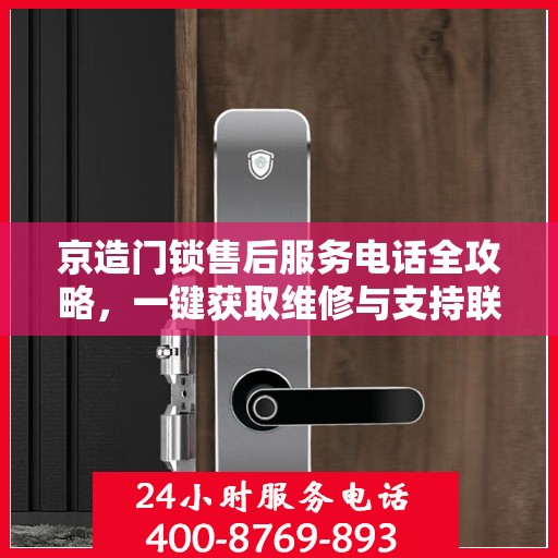 京造门锁售后服务电话全攻略，一键获取维修与支持联系方式