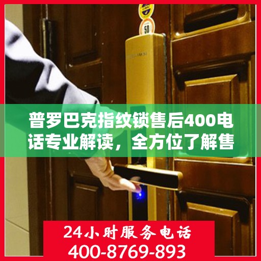普罗巴克指纹锁售后400电话专业解读，全方位了解售后保障与解决方案