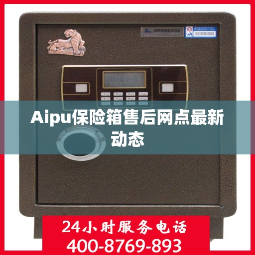 Aipu保险箱售后网点最新动态