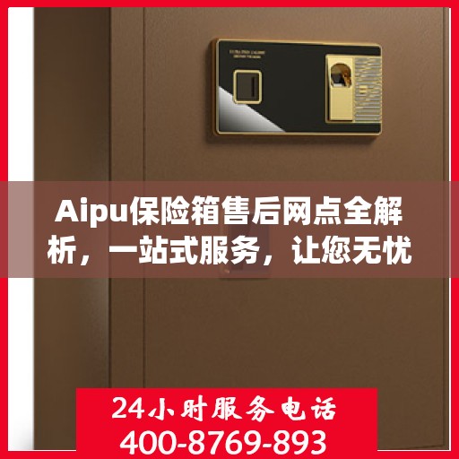 Aipu保险箱售后网点全解析，一站式服务，让您无忧售后！