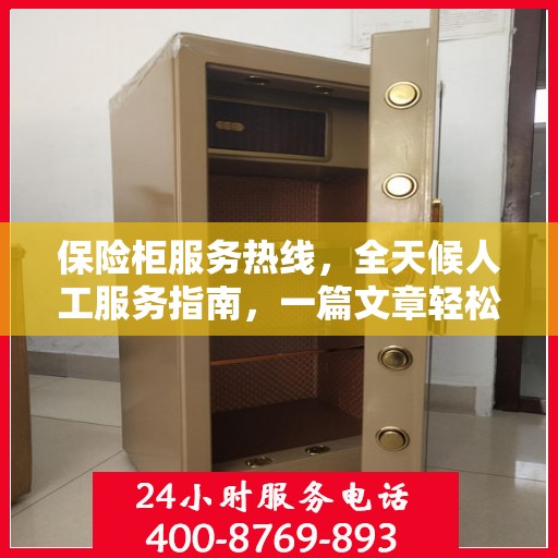 保险柜服务热线，全天候人工服务指南，一篇文章轻松掌握使用技巧
