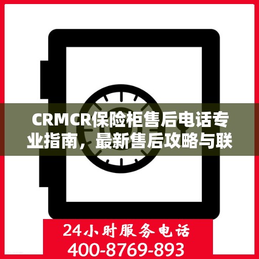 CRMCR保险柜售后电话专业指南，最新售后攻略与联系方式