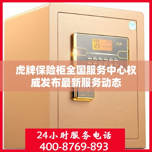虎牌保险柜全国服务中心权威发布最新服务动态