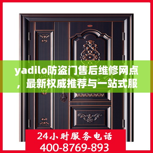 yadilo防盗门售后维修网点，最新权威推荐与一站式服务解析