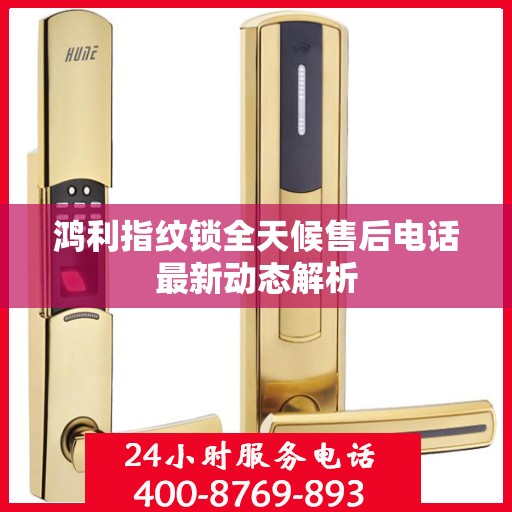 鸿利指纹锁全天候售后电话最新动态解析