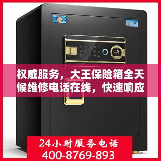 权威服务，大王保险箱全天候维修电话在线，快速响应您的需求