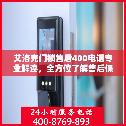 艾洛克门锁售后400电话专业解读，全方位了解售后保障服务