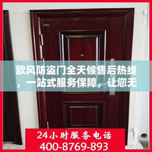 欧风防盗门全天候售后热线，一站式服务保障，让您无忧选购