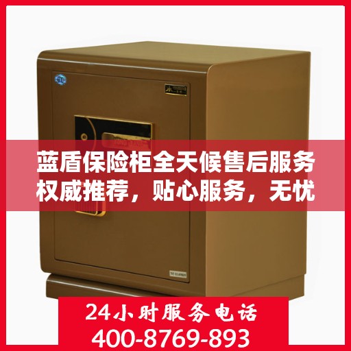 蓝盾保险柜全天候售后服务权威推荐，贴心服务，无忧保障