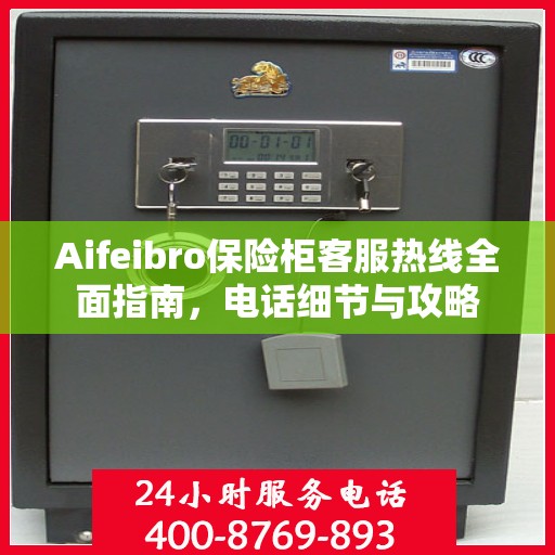 Aifeibro保险柜客服热线全面指南，电话细节与攻略