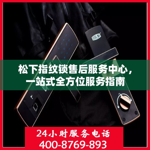 松下指纹锁售后服务中心，一站式全方位服务指南