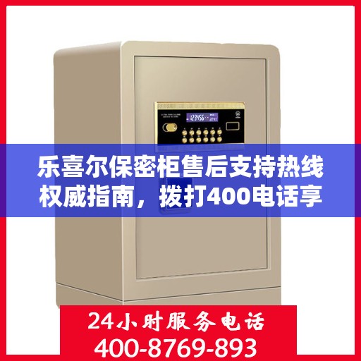 乐喜尔保密柜售后支持热线权威指南，拨打400电话享受无忧服务体验
