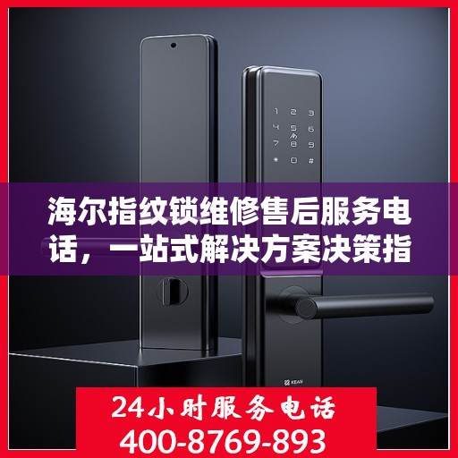 海尔指纹锁维修售后服务电话，一站式解决方案决策指南