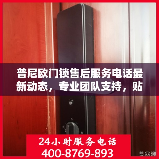 普尼欧门锁售后服务电话最新动态，专业团队支持，贴心服务保障您的安全锁事无忧