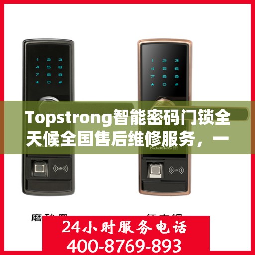 Topstrong智能密码门锁全天候全国售后维修服务，一键联保，专业售后团队为您解答疑难