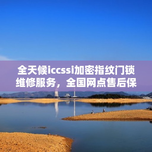 全天候iccssi加密指纹门锁维修服务，全国网点售后保障与400联保热线支持