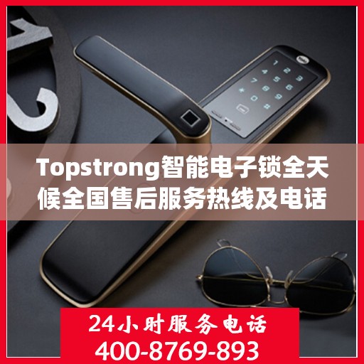 Topstrong智能电子锁全天候全国售后服务热线及电话支持标题，Topstrong智能电子锁全国售后服务热线，全天候无忧服务保障！