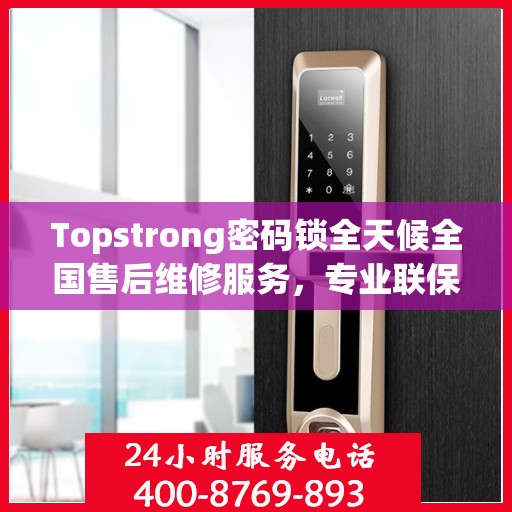 Topstrong密码锁全天候全国售后维修服务，专业联保热线保障无忧
