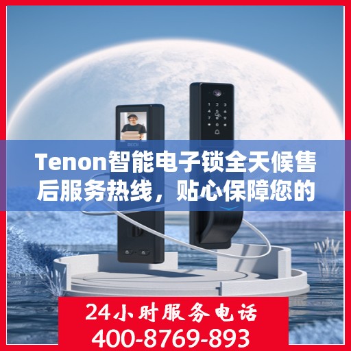 Tenon智能电子锁全天候售后服务热线，贴心保障您的安全
