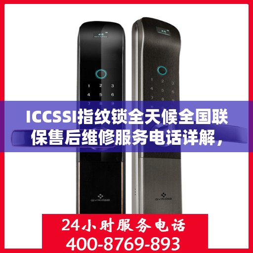ICCSSI指纹锁全天候全国联保售后维修服务电话详解，无忧售后，贴心保障您的安全之选